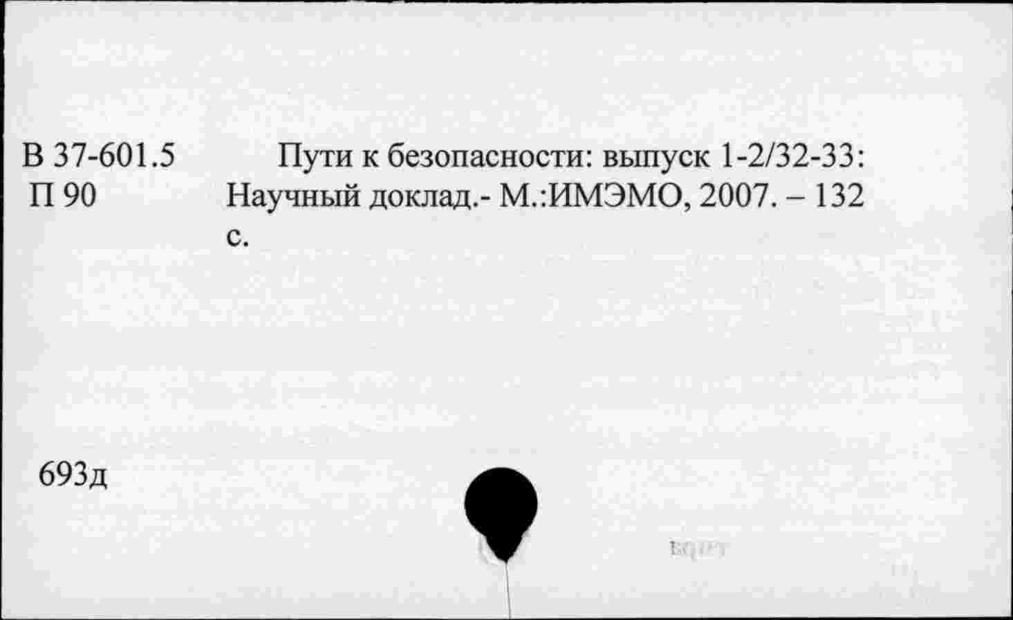 ﻿В 37-601.5 Пути к безопасности: выпуск 1-2/32-33:
П 90 Научный доклад.- М.:ИМЭМО, 2007. - 132 с.
693д